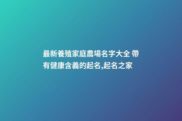 最新養殖家庭農場名字大全 帶有健康含義的起名,起名之家-第1張-店鋪起名-玄機派